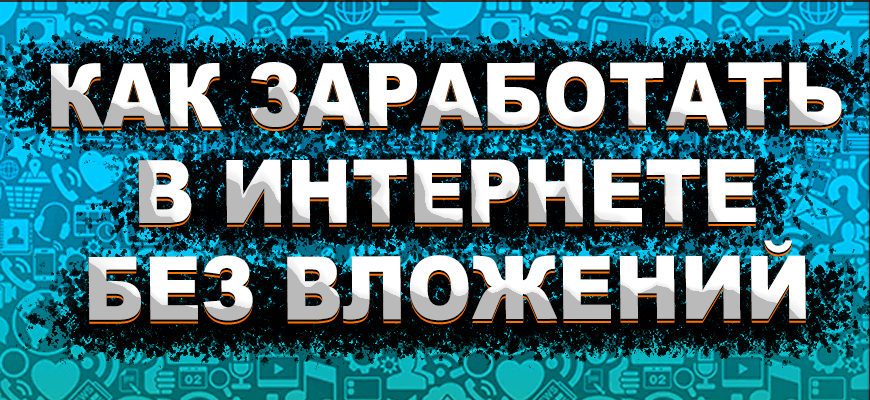 Как заработать в интернете без вложений в 2022 году Как заработать в интернете без вложений